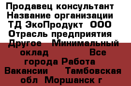 Продавец-консультант › Название организации ­ ТД ЭкоПродукт, ООО › Отрасль предприятия ­ Другое › Минимальный оклад ­ 12 000 - Все города Работа » Вакансии   . Тамбовская обл.,Моршанск г.